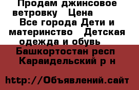 Продам джинсовое ветровку › Цена ­ 800 - Все города Дети и материнство » Детская одежда и обувь   . Башкортостан респ.,Караидельский р-н